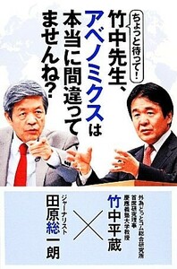 ちょっと待って！竹中先生、アベノミクスは本当に間違ってませんね？／田原総一朗，竹中平蔵【著】