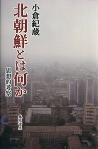 北朝鮮とは何か 思想的考察／小倉紀蔵(著者)