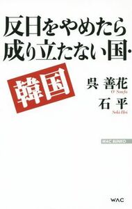 反日をやめたら成り立たない国・韓国 ＷＡＣ　ＢＵＮＫＯ／呉善花(著者),石平(著者)