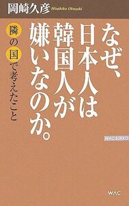 なぜ、日本人は韓国人が嫌いなのか。 隣の国で考えたこと ＷＡＣ　ＢＵＮＫＯ／岡崎久彦【著】