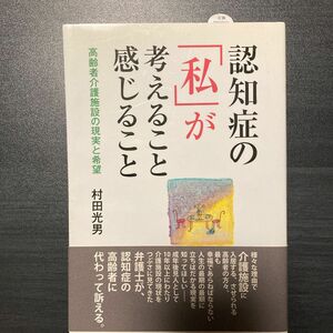 認知症の「私」が考えること感じること　高齢者介護施設の現実と希望 村田光男／著