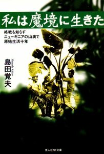 私は魔境に生きた　終戦も知らずニューギニアの山奥で原始生活十年　新装版 （光人社ＮＦ文庫　しＮ－３３７） 島田覚夫／著