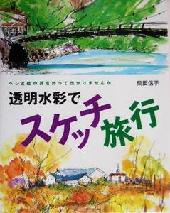 透明水彩でスケッチ旅行 ペンと絵の具を持って出かけませんか／柴田信子(著者)