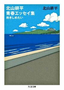 北山耕平　青春エッセイ集 抱きしめたい ちくま文庫／北山耕平(著者)