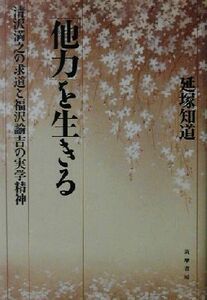 「他力」を生きる 清沢満之の求道と福沢諭吉の実学精神／延塚知道(著者)