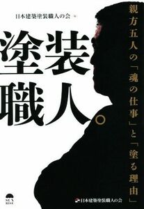 塗装職人。 親方五人の「魂の仕事」と「塗る理由」／日本建築塗装職人の会(編者)