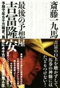 最後の予想屋　吉冨隆安 予想で年５千万稼ぎ、馬券に４千万つっこむ破天荒人生／斎藤一九馬(著者)