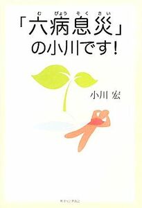 「六病息災」の小川です！／小川宏【著】