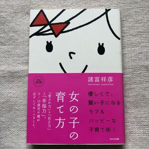 女の子の育て方　「愛され力」＋「自立力」＝「幸福力」。０～１５歳児の親が必ずしておくべきこと。　完全保存版 諸富祥彦／著