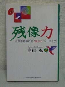 残像力 仕事や勉強に効く集中力トレーニング ★ 高岸弘 ◆ ここ一番に能力を最大にする魔法のツール リラックスと集中力をコントロール