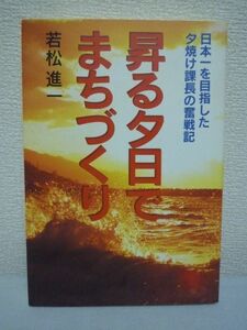 昇る夕日でまちづくり 日本一を目指した夕焼け課長の奮戦記 ★ 若松進一 ◆ 夕日が日本一きれいな町にした町役場の地域振興課長 実践の数々