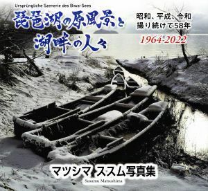 琵琶湖の原風景と湖畔の人々　マツシマススム写真集 昭和、平成、令和撮り続けて５８年〈１９６４－２０２２〉／マツシマススム(著者)