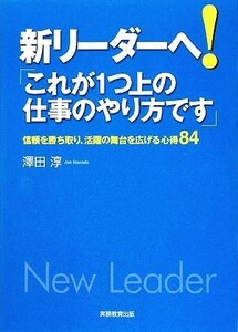 新リーダーへ！「これが１つ上の仕事のやり方です」 信頼を勝ち取り、活躍の舞台を広げる心得８４／澤田淳【著】