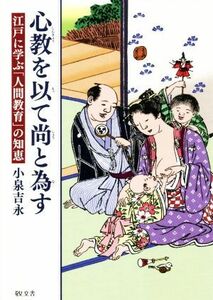 心教を以て尚と為す 江戸に学ぶ「人間教育」の知恵／小泉吉永(著者)