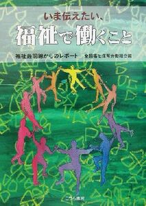 いま伝えたい、福祉で働くこと 福祉最前線からのレポート／全国福祉保育労働組合(編者)