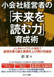 小会社経営者の「未来を読む力」育成術 メンタルハイブリッド経営で逆境を乗り越え業績を上げ続ける秘訣／都章(著者)