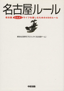 名古屋ルール 名古屋ええよ！ライフを楽しむための４９のルール／都会生活研究プロジェクト名古屋チーム(著者)