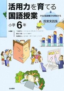 活用力を育てる国語授業　小学６年 ＰＩＳＡ型読解力を育成する授業実践集／下田好行，長谷川榮，有馬朗人【監修】，教育と「知の活用力」