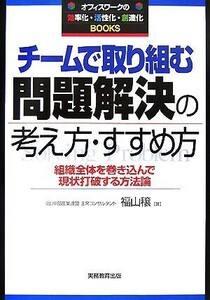 チームで取り組む問題解決の考え方・すすめ方 組織全体を巻き込んで現状打破する方法論 オフィスワークの効・活・創Ｂｏｏｋｓ／福山穣【著