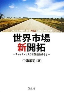 世界市場　新開拓 チャイナ・リスクに警鐘を鳴らす／中津孝司【著】