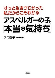 アスペルガーの子の「本当の気持ち」 ずっと生きづらかった私だからこそわかる／アズ直子(著者)