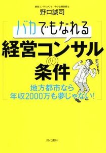 バカでもなれる経営コンサルの条件 地方都市なら年収２０００万も夢じゃない！／野口誠司(著者)