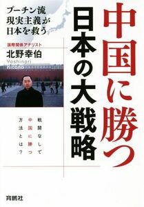 中国に勝つ　日本の大戦略 プーチン流現実主義が日本を救う／北野幸伯(著者)