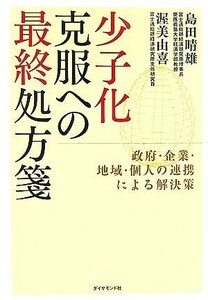 少子化克服への最終処方箋 政府・企業・地域・個人の連携による解決策／島田晴雄，渥美由喜【著】