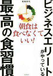 ビジネスエリートがやっている最高の食習慣 朝食は食べなくていい！／有馬佳代(著者)