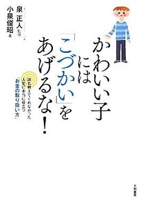 かわいい子には「こづかい」をあげるな！ 誰も教えてくれなかった人生に本当に役立つ「お金の取り扱い方」／泉正人【監修】，小泉俊昭【著