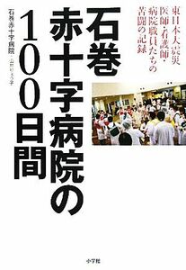 石巻赤十字病院の１００日間 東日本大震災医師・看護師・病院職員たちの苦闘の記録／石巻赤十字病院，由井りょう子【著】