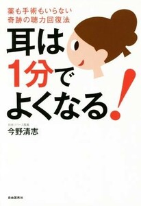 耳は１分でよくなる 薬も手術もいらない奇跡の聴力回復法／今野清志(著者)