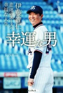 幸運な男 伊藤智仁　悲運のエースの幸福な人生／長谷川晶一(著者)