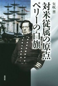 対米従属の原点　ペリーの白旗／矢吹晋(著者)