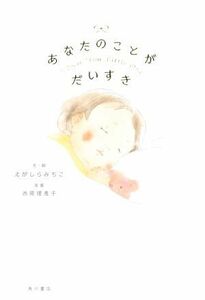 あなたのことがだいすき Ｉ　Ｌｏｖｅ　Ｙｏｕ．Ｌｉｔｔｌｅ　Ｏｎｅ／えがしらみちこ(著者),西原理恵子