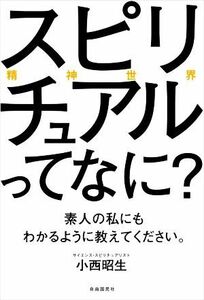 スピリチュアル（精神世界）ってなに？素人の私にもわかるように教えてください。／小西昭生(著者)