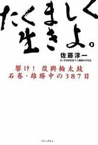 たくましく生きよ。 響け！復興輪太鼓石巻・雄勝中の３８７日／佐藤淳一【著】