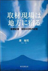 取材現場は地方に宿る 新聞記者　封印４０年の記憶／原裕司(著者)