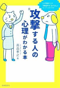 攻撃する人の心理がわかる本 なぜ普通の人が「ゆるサイコパス」になってしまうのか／高品孝之(著者)