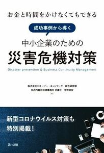 成功事例から導く中小企業のための災害危機対策 お金と時間をかけなくてもできる　新型コロナウイルス対策も特別掲載！／株式会社エス・ピ