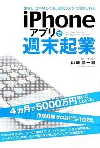 ｉＰｈｏｎｅアプリで週末起業 金なし、コネなしでも、超低リスクで始められる／山崎潤一郎(著者)