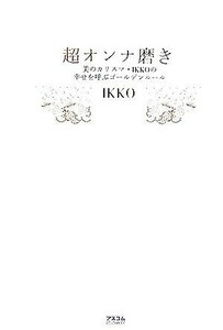 超オンナ磨き 美のカリスマ・ＩＫＫＯの幸せを呼ぶゴールデンルール／ＩＫＫＯ【著】