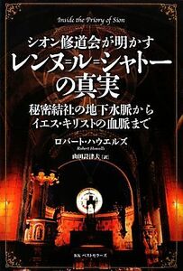 シオン修道会が明かすレンヌ＝ル＝シャトーの真実 秘密結社の地下水脈からイエス・キリストの血脈まで／ロバートハウエルズ【著】，山田詩