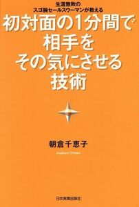 初対面の１分間で相手をその気にさせる技術 生涯無敗のスゴ腕セールスウーマンが教える／朝倉千恵子(著者)