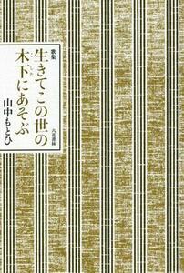 歌集　生きてこの世の木下にあそぶ／山中もとひ(著者)