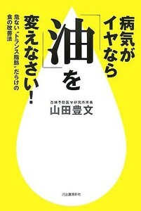 病気がイヤなら「油」を変えなさい！ 危ない“トランス脂肪”だらけの食の改善法／山田豊文【著】