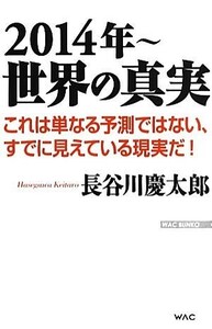 ２０１４年～世界の真実 これは単なる予測ではない、すでに見えている現実だ！ ＷＡＣ　ＢＵＮＫＯ／長谷川慶太郎【著】