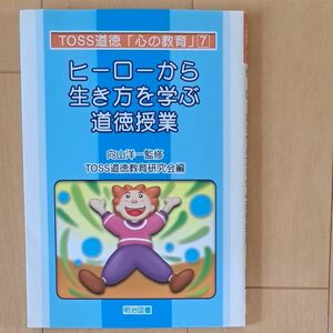 ヒーローから生き方を学ぶ道徳授業 （ＴＯＳＳ道徳「心の教育」　７） 向山洋一／監修　ＴＯＳＳ道徳教育研究会／編