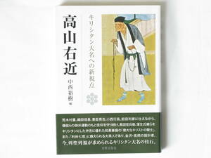 高山右近 キリシタン大名への新視点 中西裕樹編 宮帯出版社 キリシタン大名にして、利休七哲に数えられる大茶人であり、金沢・高岡の設計者