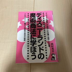 ディズニーランドの魔術商法に学ぼう ディズニーを研究して成功した企業失敗した企業 「こだわりと驚き」の提供が成功の秘密／西村秀幸